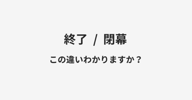 【終了】と【閉幕】の違いとは？例文付きで使い方や意味をわかりやすく解説