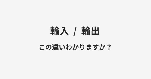 【輸入】と【輸出】の違いとは？例文付きで使い方や意味をわかりやすく解説