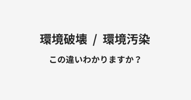 【環境破壊】と【環境汚染】の違いとは？例文付きで使い方や意味をわかりやすく解説