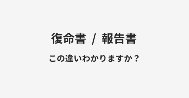 【復命書】と【報告書】の違いとは？例文付きで使い方や意味をわかりやすく解説