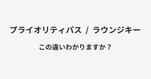 【プライオリティパス】と【ラウンジキー】の違いとは？例文付きで使い方や意味をわかりやすく解説