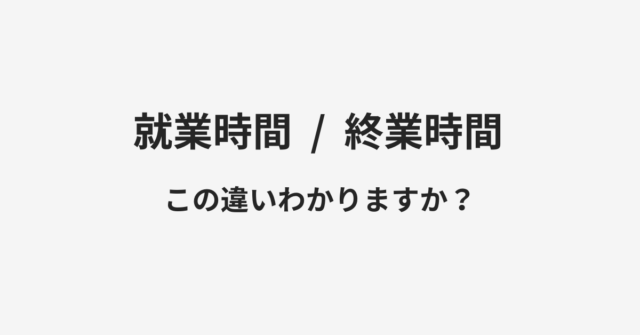 【就業時間】と【終業時間】の違いとは？例文付きで使い方や意味をわかりやすく解説