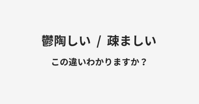 【鬱陶しい】と【疎ましい】の違いとは？例文付きで使い方や意味をわかりやすく解説