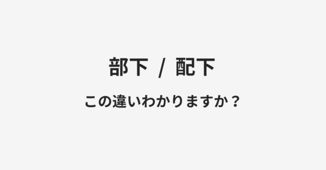 【部下】と【配下】の違いとは？例文付きで使い方や意味をわかりやすく解説