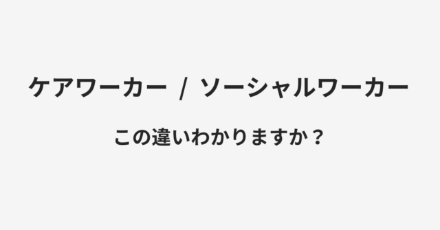 【ケアワーカー】と【ソーシャルワーカー】の違いとは？例文付きで使い方や意味をわかりやすく解説