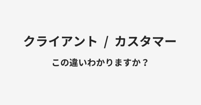 【クライアント】と【カスタマー】の違いとは？例文付きで使い方や意味をわかりやすく解説