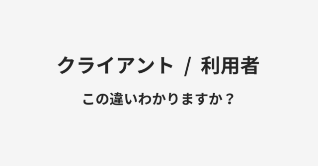 【クライアント】と【利用者】の違いとは？例文付きで使い方や意味をわかりやすく解説