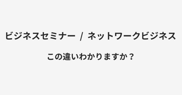 【ビジネスセミナー】と【ネットワークビジネス】の違いとは？例文付きで使い方や意味をわかりやすく解説