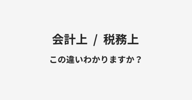 【会計上】と【税務上】の違いとは？例文付きで使い方や意味をわかりやすく解説