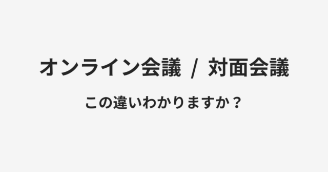 【オンライン会議】と【対面会議】の違いとは？例文付きで使い方や意味をわかりやすく解説