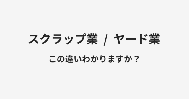 【スクラップ業】と【ヤード業】の違いとは？例文付きで使い方や意味をわかりやすく解説