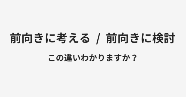 前向きに考えると前向きに検討の違い